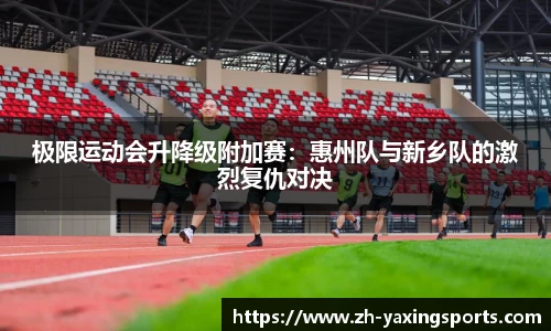 极限运动会升降级附加赛：惠州队与新乡队的激烈复仇对决