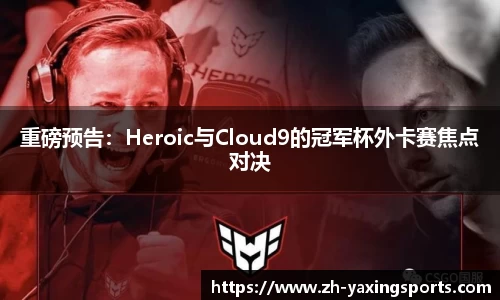 重磅预告：Heroic与Cloud9的冠军杯外卡赛焦点对决