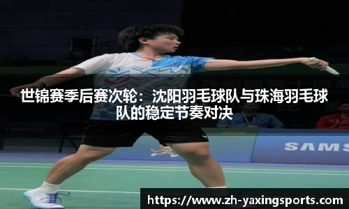 世锦赛季后赛次轮：沈阳羽毛球队与珠海羽毛球队的稳定节奏对决
