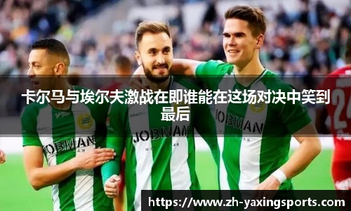 卡尔马与埃尔夫激战在即谁能在这场对决中笑到最后