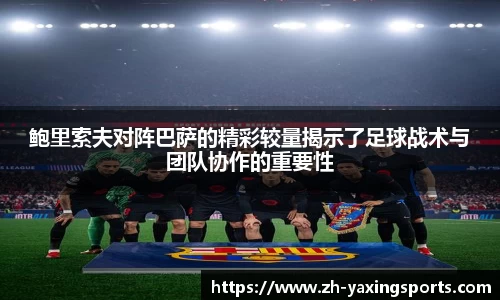 鲍里索夫对阵巴萨的精彩较量揭示了足球战术与团队协作的重要性